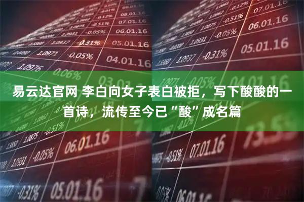 易云达官网 李白向女子表白被拒，写下酸酸的一首诗，流传至今已“酸”成名篇