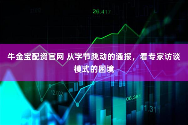 牛金宝配资官网 从字节跳动的通报，看专家访谈模式的困境