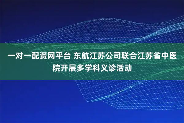一对一配资网平台 东航江苏公司联合江苏省中医院开展多学科义诊活动
