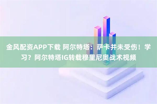 金风配资APP下载 阿尔特塔：萨卡并未受伤！学习？阿尔特塔IG转载穆里尼奥战术视频