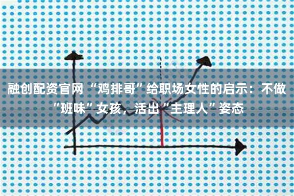 融创配资官网 “鸡排哥”给职场女性的启示：不做“班味”女孩，活出“主理人”姿态