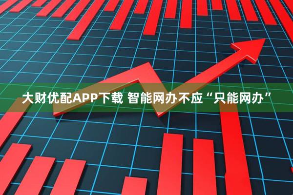 大财优配APP下载 智能网办不应“只能网办”