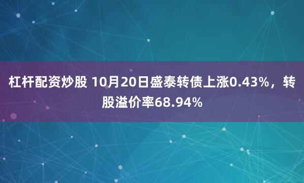杠杆配资炒股 10月20日盛泰转债上涨0.43%，转股溢价率68.94%