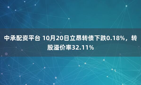 中承配资平台 10月20日立昂转债下跌0.18%，转股溢价率32.11%