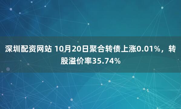 深圳配资网站 10月20日聚合转债上涨0.01%，转股溢价率35.74%