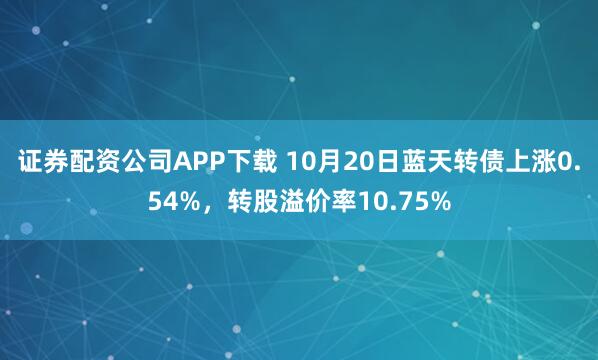 证券配资公司APP下载 10月20日蓝天转债上涨0.54%，转股溢价率10.75%