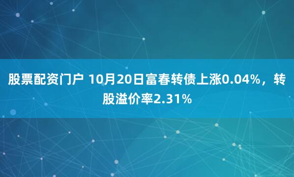 股票配资门户 10月20日富春转债上涨0.04%，转股溢价率2.31%