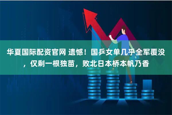 华夏国际配资官网 遗憾！国乒女单几乎全军覆没，仅剩一根独苗，败北日本桥本帆乃香