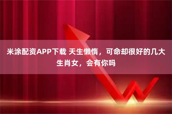 米涂配资APP下载 天生懒惰，可命却很好的几大生肖女，会有你吗