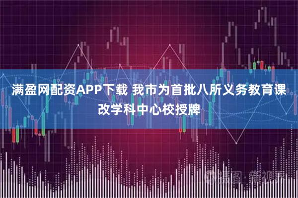 满盈网配资APP下载 我市为首批八所义务教育课改学科中心校授牌