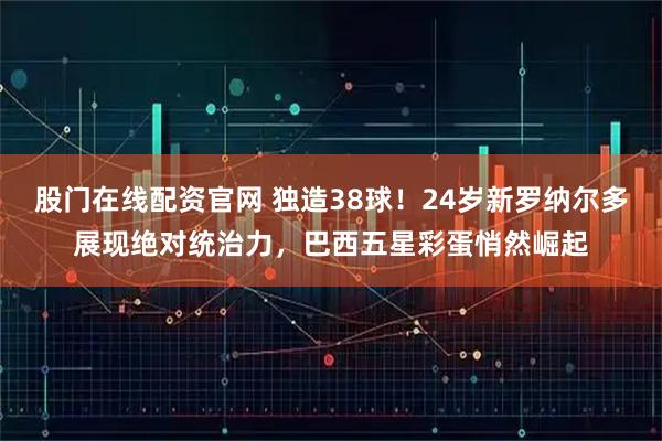 股门在线配资官网 独造38球！24岁新罗纳尔多展现绝对统治力，巴西五星彩蛋悄然崛起