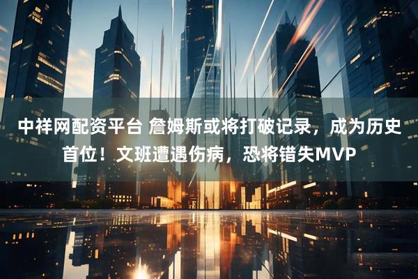 中祥网配资平台 詹姆斯或将打破记录，成为历史首位！文班遭遇伤病，恐将错失MVP