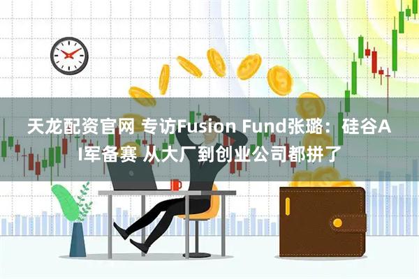 天龙配资官网 专访Fusion Fund张璐：硅谷AI军备赛 从大厂到创业公司都拼了