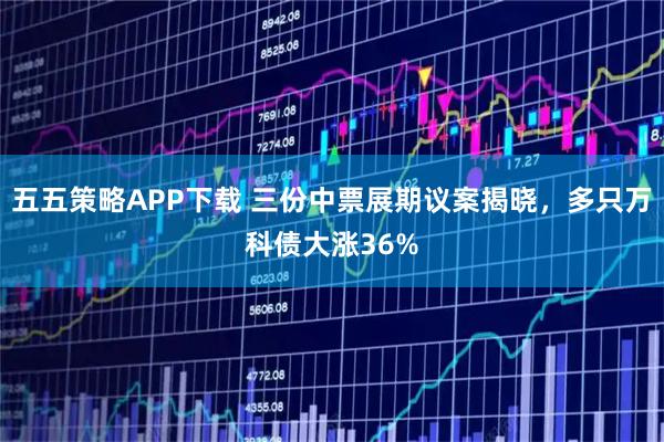 五五策略APP下载 三份中票展期议案揭晓，多只万科债大涨36%