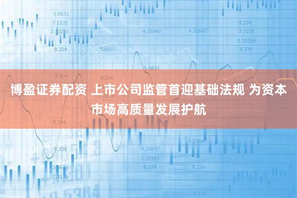 博盈证券配资 上市公司监管首迎基础法规 为资本市场高质量发展护航