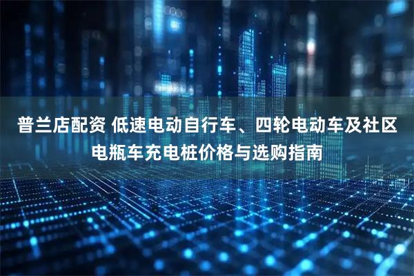 普兰店配资 低速电动自行车、四轮电动车及社区电瓶车充电桩价格与选购指南