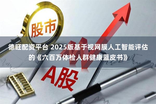 德旺配资平台 2025版基于视网膜人工智能评估的《六百万体检人群健康蓝皮书》