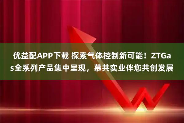 优益配APP下载 探索气体控制新可能！ZTGas全系列产品集中呈现，慕共实业伴您共创发展