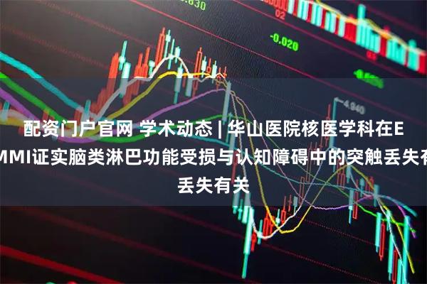 配资门户官网 学术动态 | 华山医院核医学科在EJNMMI证实脑类淋巴功能受损与认知障碍中的突触丢失有关