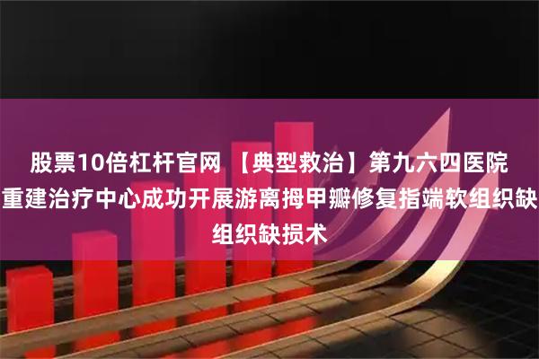 股票10倍杠杆官网 【典型救治】第九六四医院修复重建治疗中心成功开展游离拇甲瓣修复指端软组织缺损术