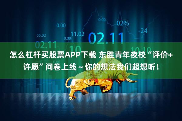 怎么杠杆买股票APP下载 东胜青年夜校“评价+许愿”问卷上线～你的想法我们超想听！