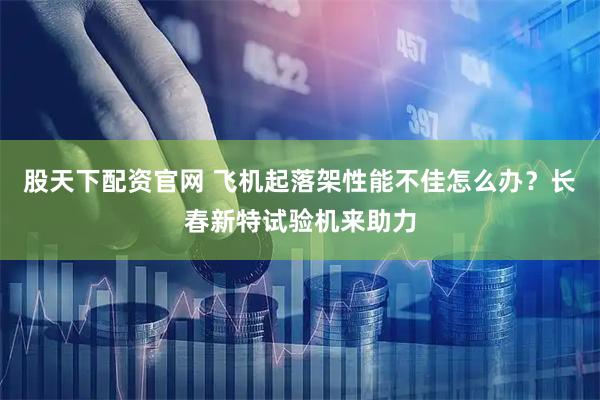 股天下配资官网 飞机起落架性能不佳怎么办？长春新特试验机来助力