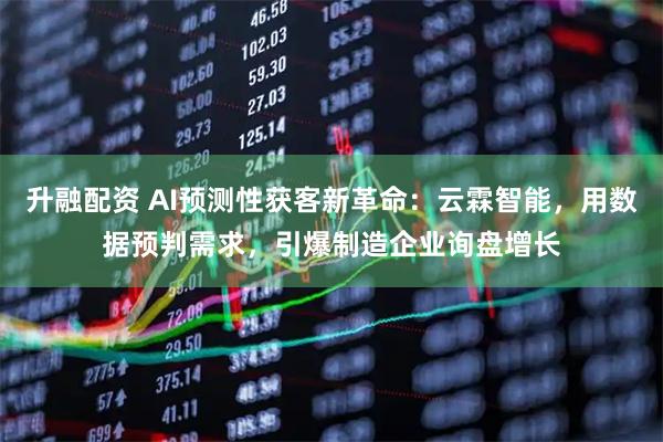 升融配资 AI预测性获客新革命：云霖智能，用数据预判需求，引爆制造企业询盘增长