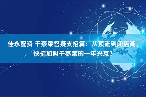 佳永配资 干蒸菜答疑支招篇：从顶流到闭店潮，快招加盟干蒸菜的一年兴衰？