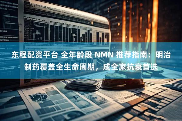 东程配资平台 全年龄段 NMN 推荐指南：明治制药覆盖全生命周期，成全家抗衰首选