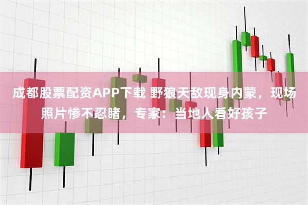 成都股票配资APP下载 野狼天敌现身内蒙，现场照片惨不忍睹，专家：当地人看好孩子