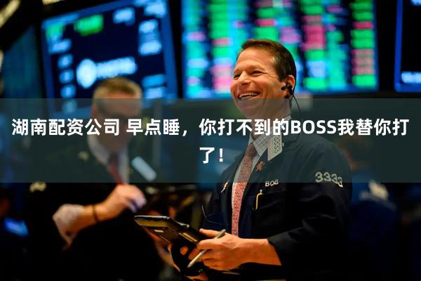 湖南配资公司 早点睡，你打不到的BOSS我替你打了！