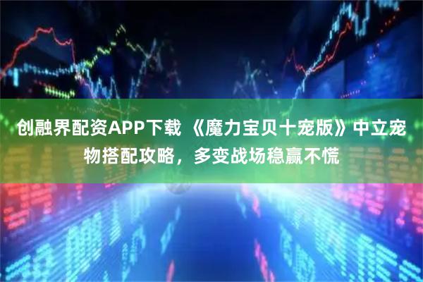 创融界配资APP下载 《魔力宝贝十宠版》中立宠物搭配攻略，多变战场稳赢不慌