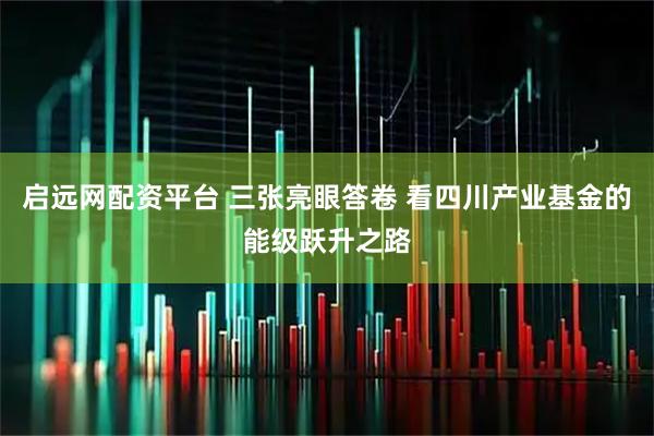 启远网配资平台 三张亮眼答卷 看四川产业基金的能级跃升之路