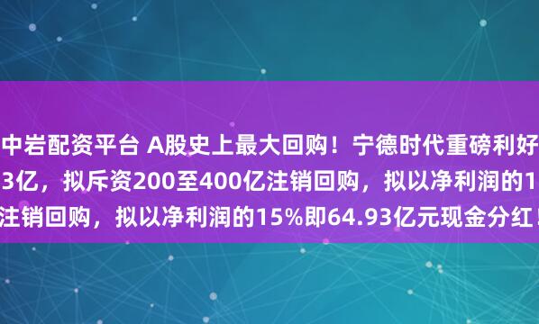 中岩配资平台 A股史上最大回购！宁德时代重磅利好三箭齐发！半年赚433亿，拟斥资200至400亿注销回购，拟以净利润的15%即64.93亿元现金分红！