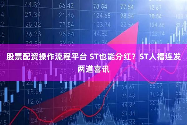 股票配资操作流程平台 ST也能分红？ST人福连发两道喜讯