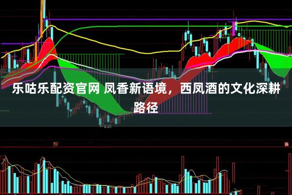 乐咕乐配资官网 凤香新语境，西凤酒的文化深耕路径