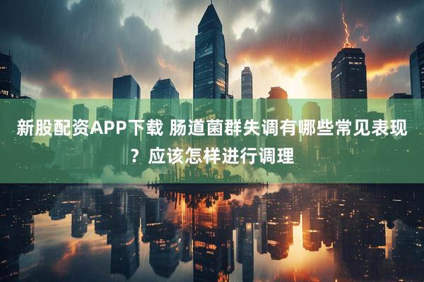 新股配资APP下载 肠道菌群失调有哪些常见表现？应该怎样进行调理