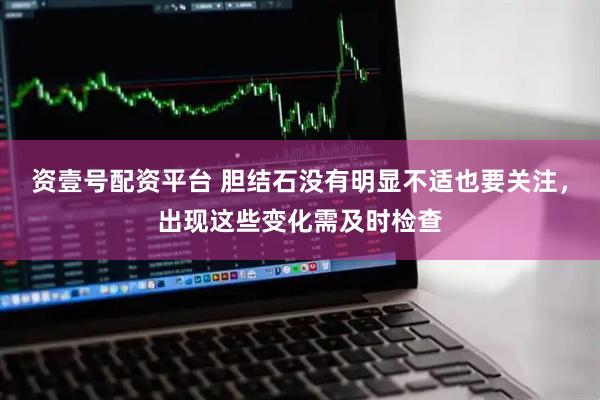 资壹号配资平台 胆结石没有明显不适也要关注，出现这些变化需及时检查