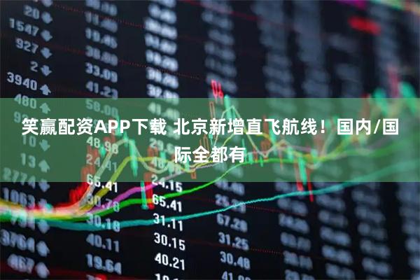 笑赢配资APP下载 北京新增直飞航线！国内/国际全都有