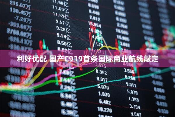 利好优配 国产C919首条国际商业航线敲定